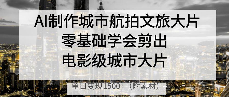 AI制作城市航拍文旅大片,零基础学会剪出电影级城市大片,单日变现1500+网赚项目-副业赚钱-互联网创业-资源整合众享汇研习社