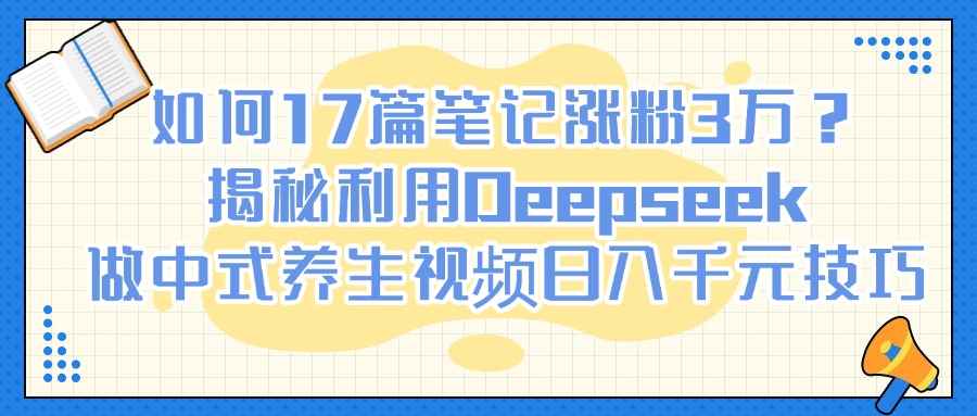 如何17篇笔记涨粉3万?揭秘利用Deepseek做中式养生视频日入千元技巧网赚项目-副业赚钱-互联网创业-资源整合众享汇研习社