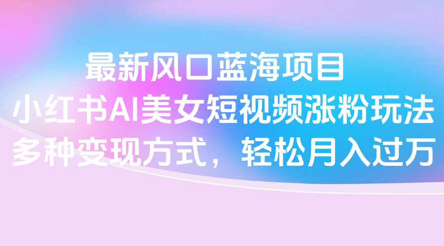 最新风口蓝海项目,小红书AI美女短视频涨粉玩法,多种变现方式轻松月入过万网赚项目-副业赚钱-互联网创业-资源整合众享汇研习社