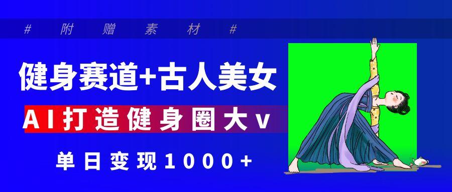 健身赛道+古人美女 AI打造健身圈大v 单日变现1000+网赚项目-副业赚钱-互联网创业-资源整合众享汇研习社