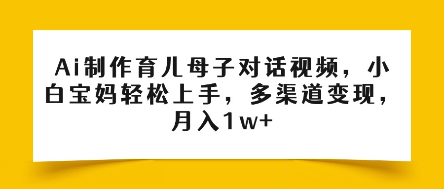 Ai制作育儿母子对话视频，小白宝妈轻松上手，多渠道变现，月入1w+网赚项目-副业赚钱-互联网创业-资源整合众享汇研习社