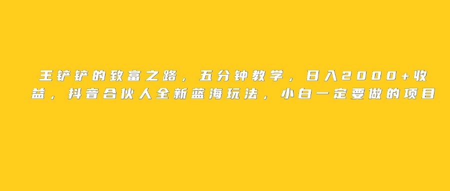 王铲铲的致富之路，日入2000+收益，五分钟教学，抖音合伙人全新蓝海玩法，小白一定要做的项目网赚项目-副业赚钱-互联网创业-资源整合众享汇研习社