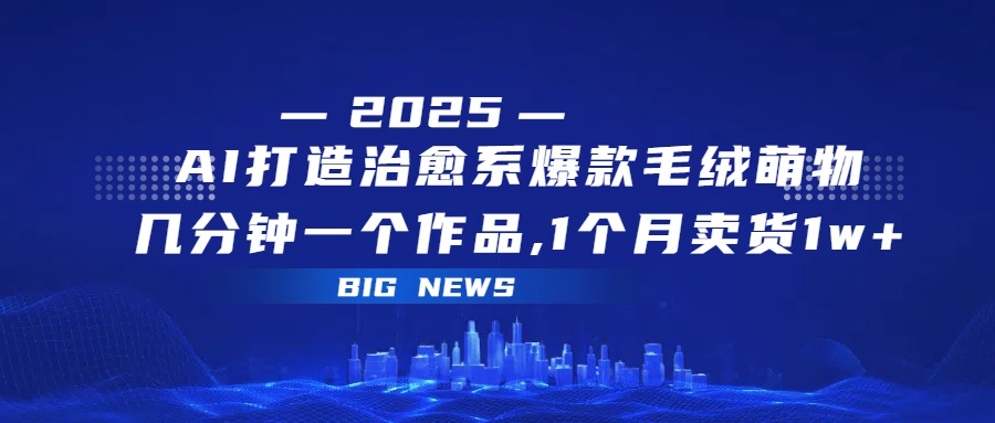 AI打造治愈系爆款毛绒萌物，几分钟一个作品,1 个月卖货 1w+网赚项目-副业赚钱-互联网创业-资源整合众享汇研习社