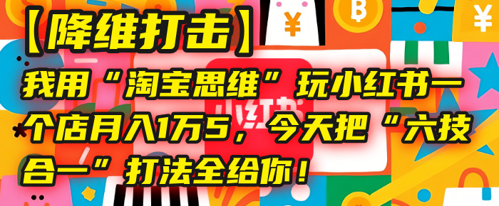 【降维打击】我用“淘宝思维”玩小红书,一个店月入1万5,今天把“六技合一”打法全给你!网赚项目-副业赚钱-互联网创业-资源整合众享汇研习社