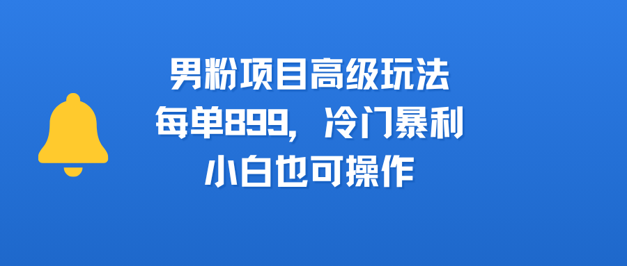 男粉项目高级玩法，每单899，冷门暴利，小白也可操作网赚项目-副业赚钱-互联网创业-资源整合众享汇研习社