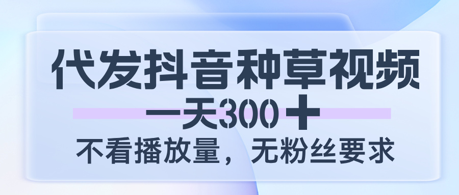 代发抖音种草视频,一天300,不看播放量,无粉丝要求网赚项目-副业赚钱-互联网创业-资源整合众享汇研习社
