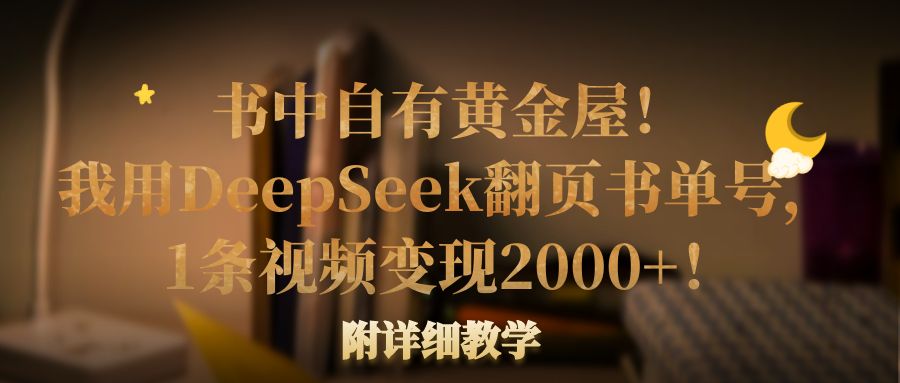 书中自有黄金屋!我用DeepSeek翻页书单号,1条视频变现2000+!附详细教学网赚项目-副业赚钱-互联网创业-资源整合众享汇研习社