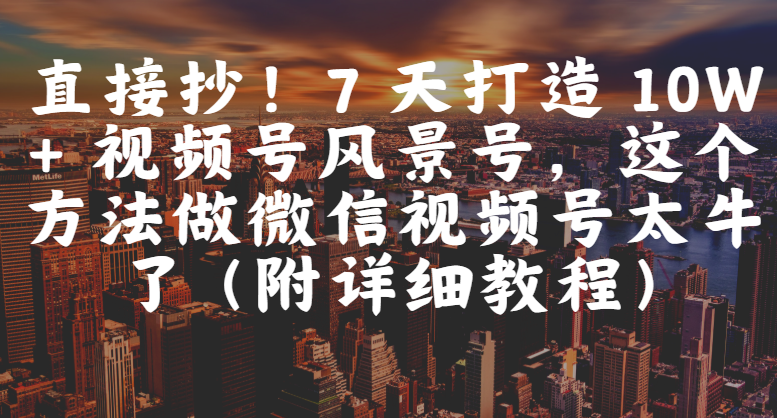 直接抄!7 天打造 10W + 视频号风景号,这个方法做微信视频号太牛了(附详细教程)网赚项目-副业赚钱-互联网创业-资源整合众享汇研习社