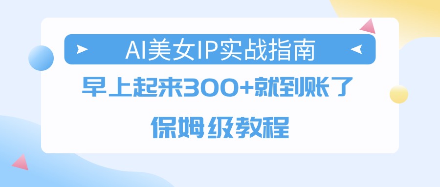 AI美女IP实战指南,早上起来300+就到账了,保姆级教程网赚项目-副业赚钱-互联网创业-资源整合众享汇研习社