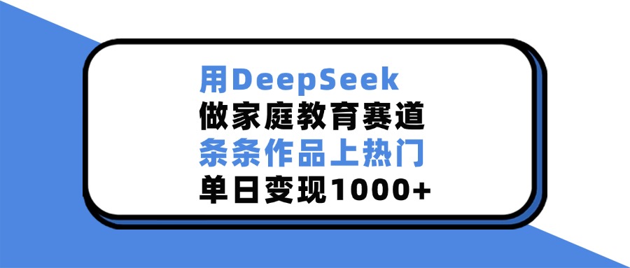 用DeepSeek，做家庭教育赛道，条条作品上热门，单日变现1000+网赚项目-副业赚钱-互联网创业-资源整合众享汇研习社