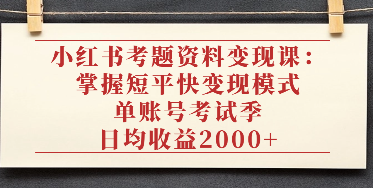 小红书考题资料变现课：掌握短平快变现模式，单账号考试季日均收益2000元网赚项目-副业赚钱-互联网创业-资源整合众享汇研习社