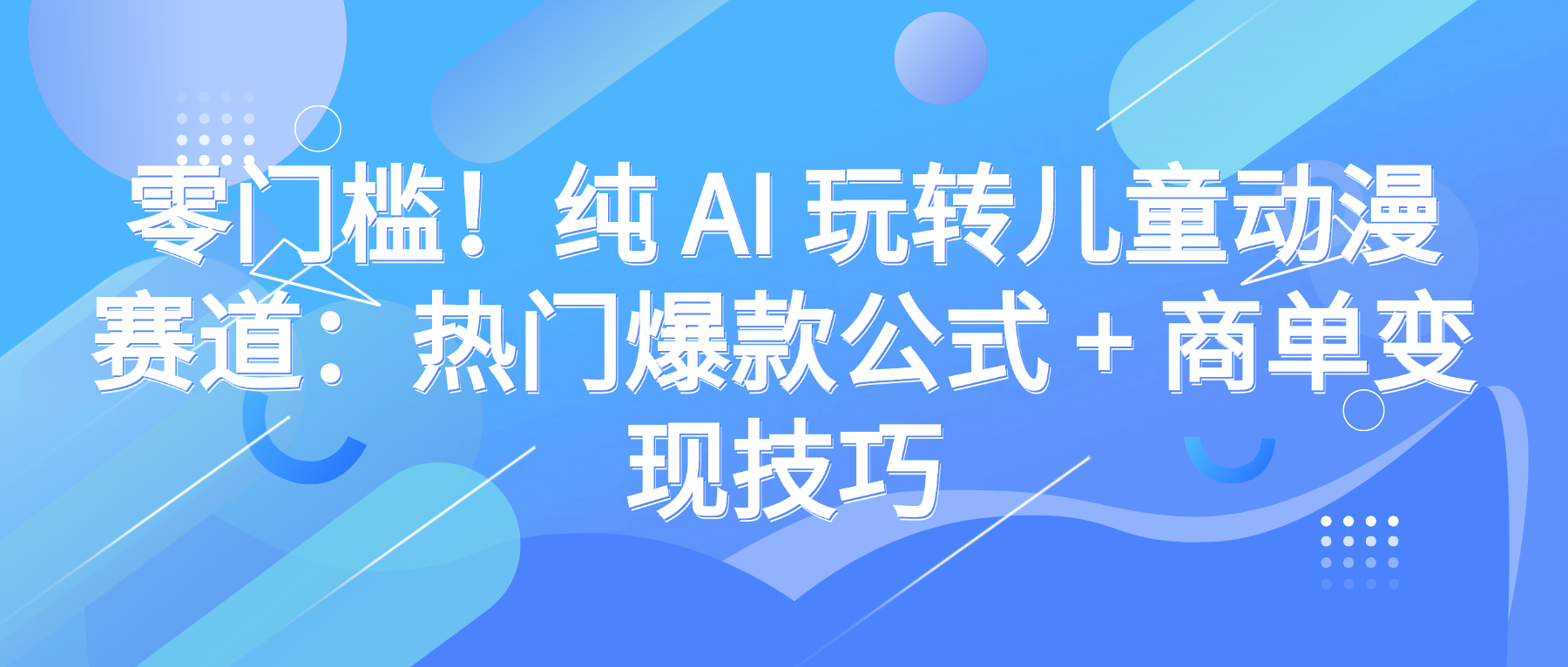 零门槛！纯 AI 玩转儿童动漫赛道：热门爆款公式 + 商单变现技巧网赚项目-副业赚钱-互联网创业-资源整合众享汇研习社