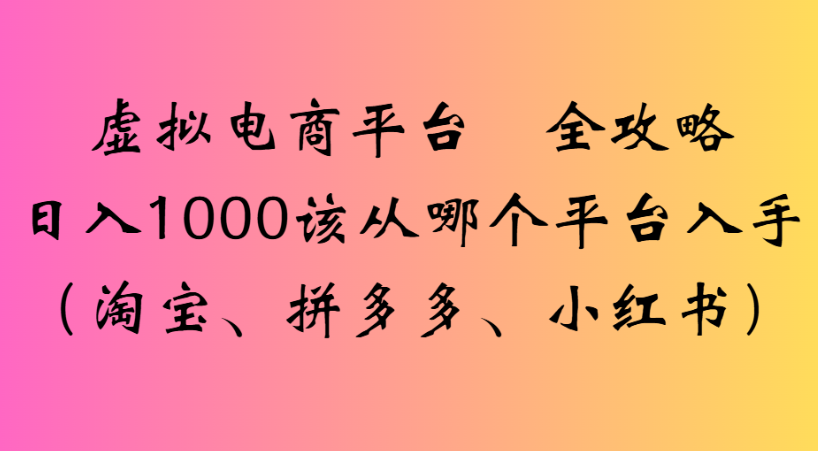 最新虚拟电商平台 全攻略日入1000该从哪个平台入手(淘宝、拼多多、小红书)网赚项目-副业赚钱-互联网创业-资源整合众享汇研习社