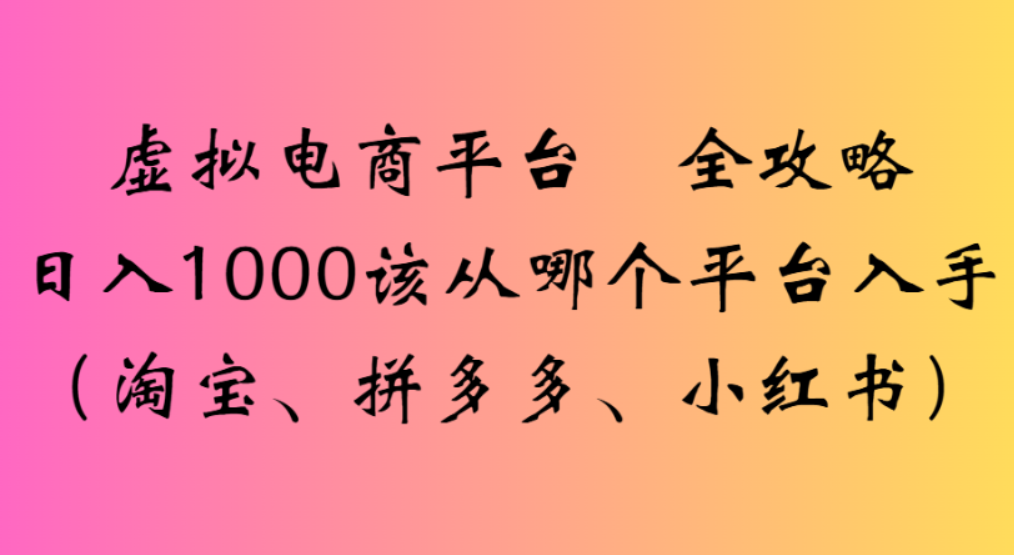 虚拟电商平台，该从哪个平台入手(淘宝、拼多多、小红书)全攻略日入1000网赚项目-副业赚钱-互联网创业-资源整合众享汇研习社