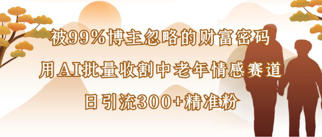 博主99%忽略的财富密码:用AI批量收割中老年情感赛道,日引流300+精准粉网赚项目-副业赚钱-互联网创业-资源整合众享汇研习社